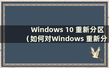 Windows 10 重新分区（如何对Windows 重新分区）